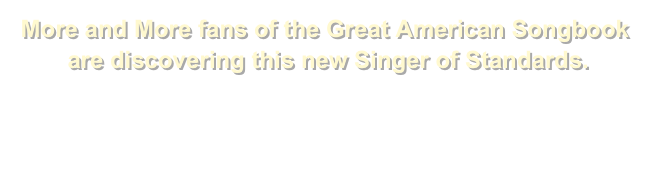 More and More fans of the Great American Songbook
 are discovering this new Singer of Standards.

Explore more about Bill’s Work as a Singer
at
 www.BillAJonesSings.com